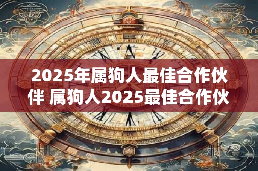 2025年属狗人最佳合作伙伴 属狗人2025最佳合作伙伴是谁