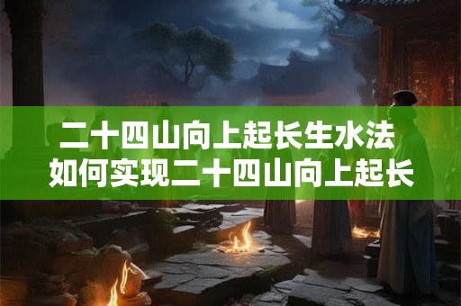 二十四山向上起长生水法 如何实现二十四山向上起长生水法 二十四山向上起长生水法 如何实现二十四山向上起长生水法
