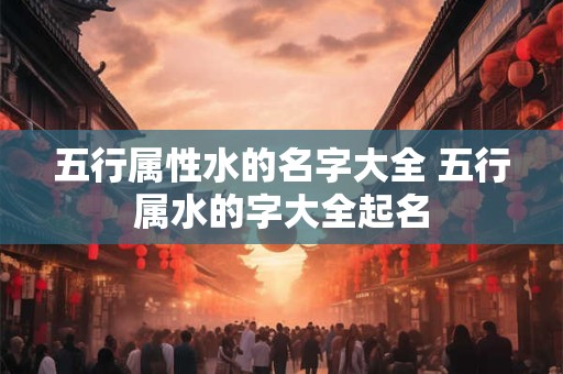 五行属性水的名字大全 五行属水的字大全起名 五行属性水的名字大全 五行属水的字大全起名