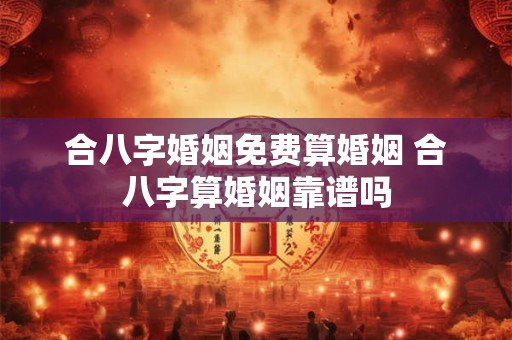 合八字婚姻免费算婚姻 合八字算婚姻靠谱吗