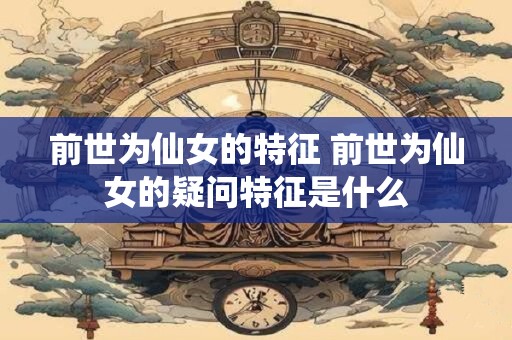 前世为仙女的特征 前世为仙女的疑问特征是什么