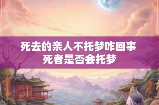 死去的亲人不托梦咋回事 死者是否会托梦