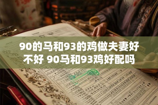 90的马和93的鸡做夫妻好不好 90马和93鸡好配吗