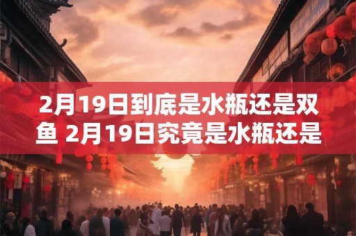 2月19日到底是水瓶还是双鱼 2月19日究竟是水瓶还是双鱼
