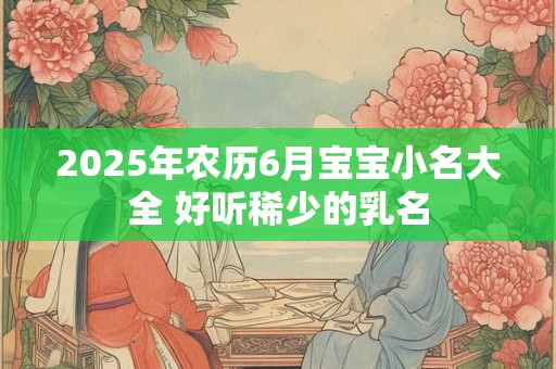 2025年农历6月宝宝小名大全 好听稀少的乳名