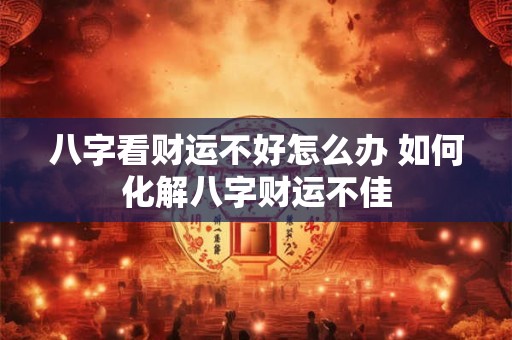八字看财运不好怎么办 如何化解八字财运不佳