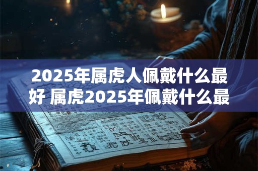 2025年属虎人佩戴什么最好 属虎2025年佩戴什么最好