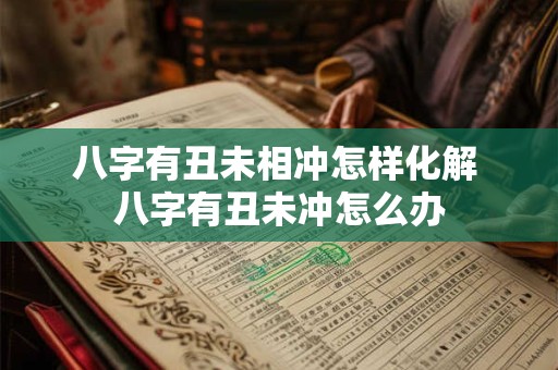 八字有丑未相冲怎样化解 八字有丑未冲怎么办