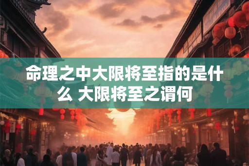 命理之中大限将至指的是什么 大限将至之谓何
