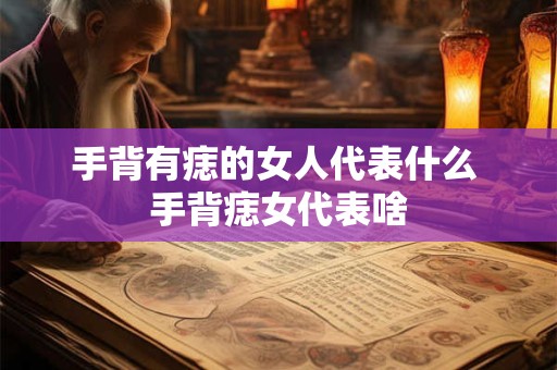 手背有痣的女人代表什么 手背痣女代表啥