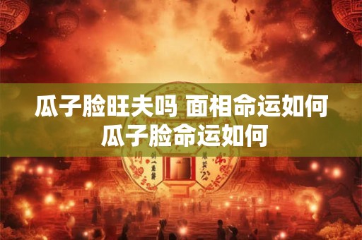 瓜子脸旺夫吗 面相命运如何 瓜子脸命运如何