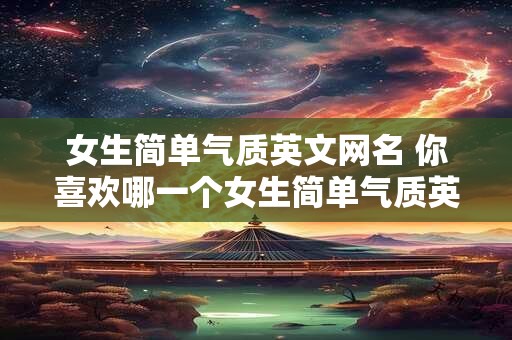 女生简单气质英文网名 你喜欢哪一个女生简单气质英文网名