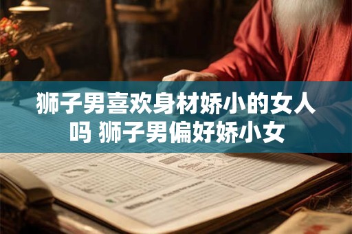 狮子男喜欢身材娇小的女人吗 狮子男偏好娇小女