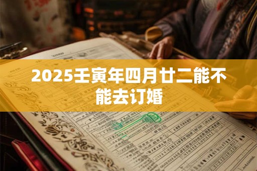 2025壬寅年四月廿二能不能去订婚