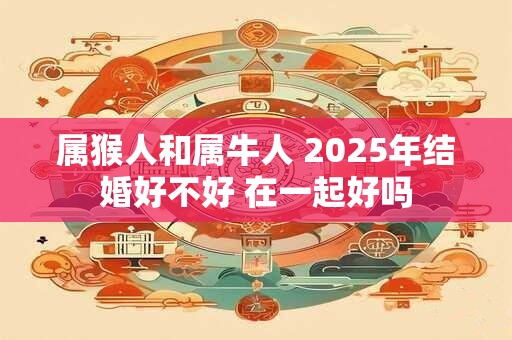 属猴人和属牛人 2025年结婚好不好 在一起好吗