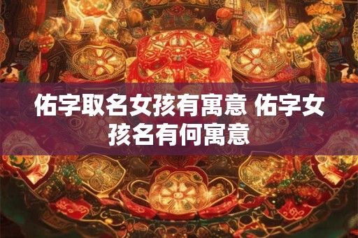 佑字取名女孩有寓意 佑字女孩名有何寓意