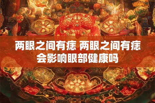 两眼之间有痣 两眼之间有痣会影响眼部健康吗