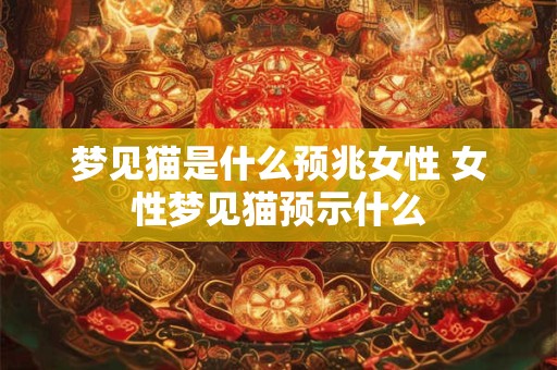梦见猫是什么预兆女性 女性梦见猫预示什么