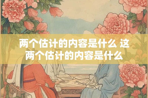 两个估计的内容是什么 这两个估计的内容是什么
