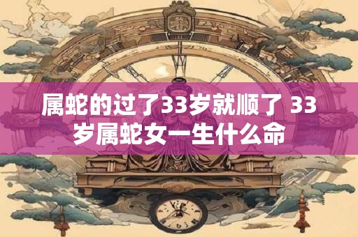 属蛇的过了33岁就顺了 33岁属蛇女一生什么命