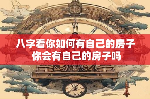 八字看你如何有自己的房子 你会有自己的房子吗