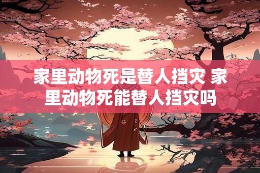 家里动物死是替人挡灾 家里动物死能替人挡灾吗