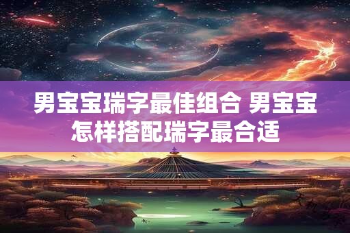 男宝宝瑞字最佳组合 男宝宝怎样搭配瑞字最合适