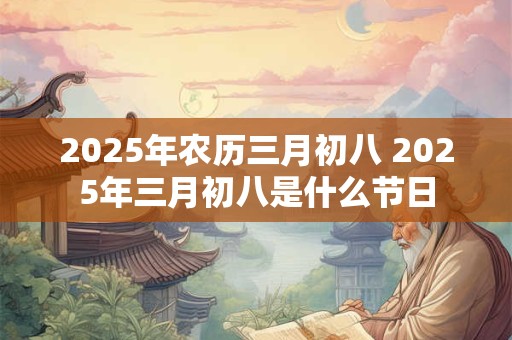 2025年农历三月初八 2025年三月初八是什么节日 2025年农历三月初八 2025年三月初八是什么节日