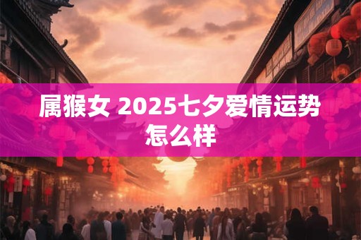 属猴女 2025七夕爱情运势怎么样