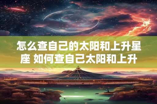 怎么查自己的太阳和上升星座 如何查自己太阳和上升星座