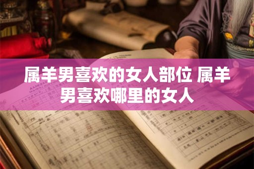 属羊男喜欢的女人部位 属羊男喜欢哪里的女人