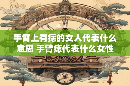 手臂上有痣的女人代表什么意思 手臂痣代表什么女性有何寓意