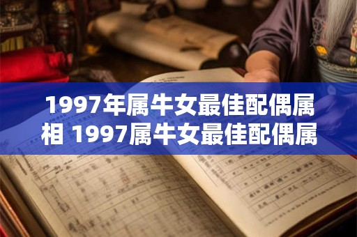 1997年属牛女最佳配偶属相 1997属牛女最佳配偶属相是什么