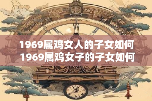 1969属鸡女人的子女如何 1969属鸡女子的子女如何教育