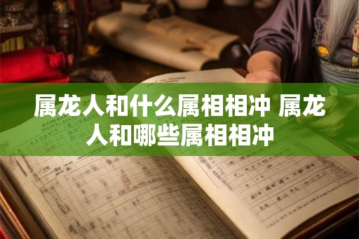属龙人和什么属相相冲 属龙人和哪些属相相冲