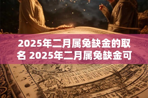 2025年二月属兔缺金的取名 2025年二月属兔缺金可否免去取名