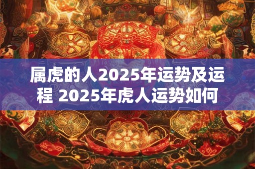 属虎的人2025年运势及运程 2025年虎人运势如何
