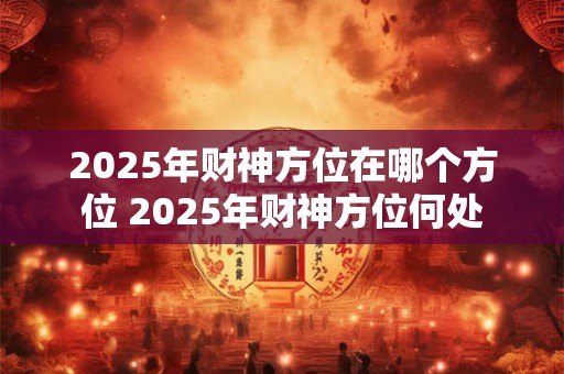2025年财神方位在哪个方位 2025年财神方位何处