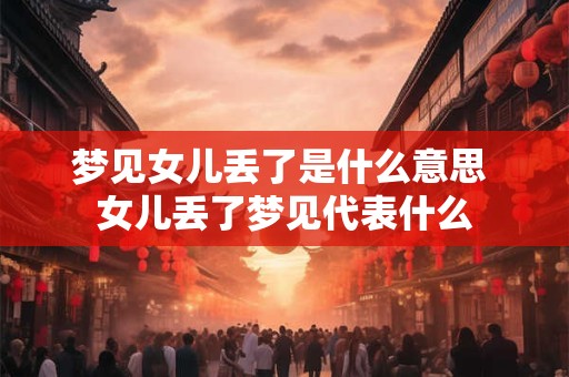 梦见女儿丢了是什么意思 女儿丢了梦见代表什么