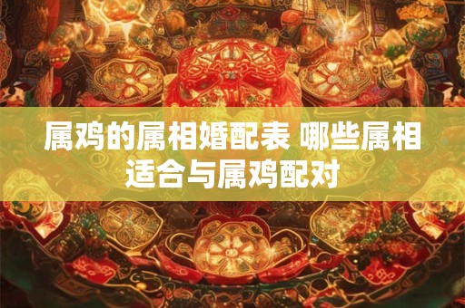 属鸡的属相婚配表 哪些属相适合与属鸡配对