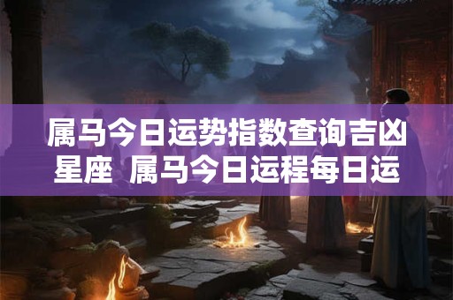 属马今日运势指数查询吉凶星座  属马今日运程每日运势查询