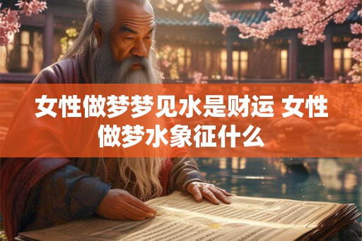 女性做梦梦见水是财运 女性做梦水象征什么