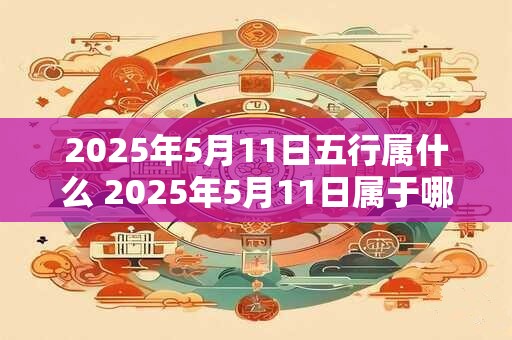 2025年5月11日五行属什么 2025年5月11日属于哪个五行