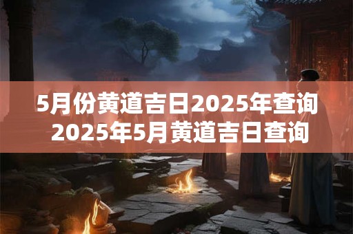 5月份黄道吉日2025年查询 2025年5月黄道吉日查询
