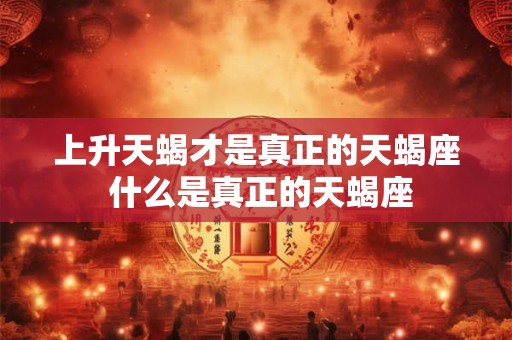 上升天蝎才是真正的天蝎座 什么是真正的天蝎座