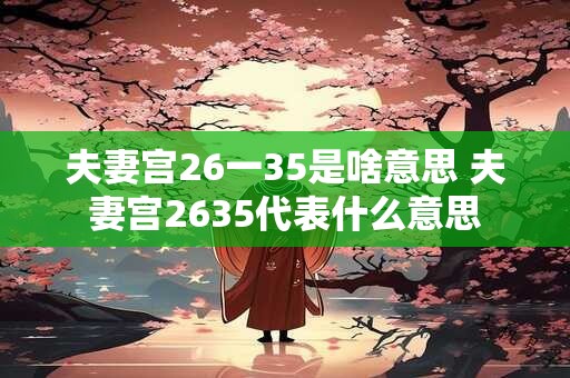 夫妻宫26一35是啥意思 夫妻宫2635代表什么意思