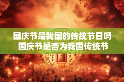 国庆节是我国的传统节日吗 国庆节是否为我国传统节日