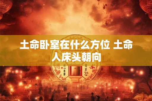 土命卧室在什么方位 土命人床头朝向