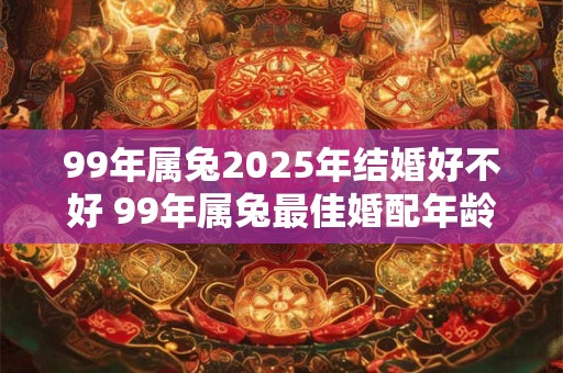 详细阅读:99年属兔2025年结婚好不好 99年属兔最佳婚配年龄 99年属兔2025年结婚好不好 99年属兔最佳婚配年龄