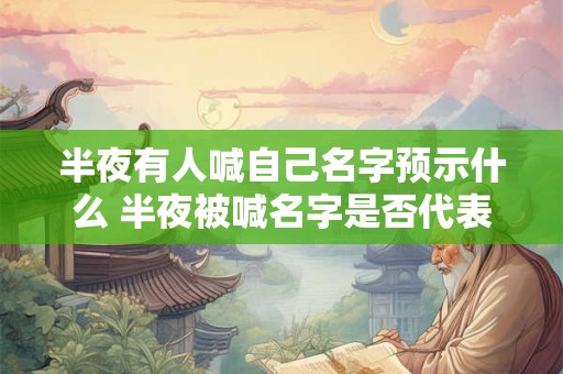 半夜有人喊自己名字预示什么 半夜被喊名字是否代表什么